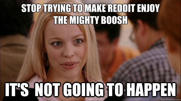 Stop Trying to make Reddit enjoy
The Mighty Boosh It's  NOT GOING TO HAPPEN  Stop trying to make happen Rachel McAdams