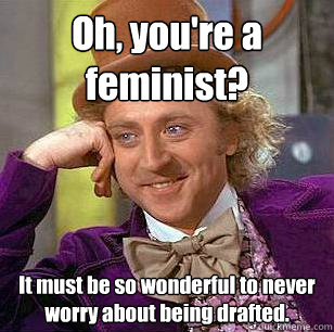 Oh, you're a feminist? It must be so wonderful to never worry about being drafted. - Oh, you're a feminist? It must be so wonderful to never worry about being drafted.  Condescending Wonka