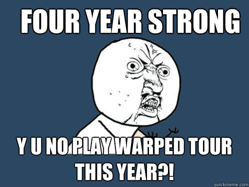 Four Year Strong y u no play warped tour this year?!  Y U No