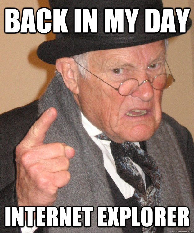 back in my day Internet Explorer  back in my day