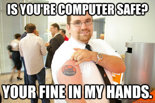 is you're computer safe? Your fine in my hands.  GeekSquad Gus