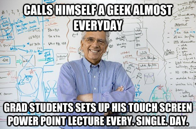 calls himself a geek almost everyday Grad students sets up his touch screen power point lecture every. single. day.  Engineering Professor