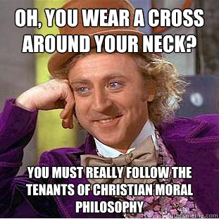 oh, you wear a cross around your neck? you must really follow the tenants of christian moral philosophy  - oh, you wear a cross around your neck? you must really follow the tenants of christian moral philosophy   Condescending Wonka