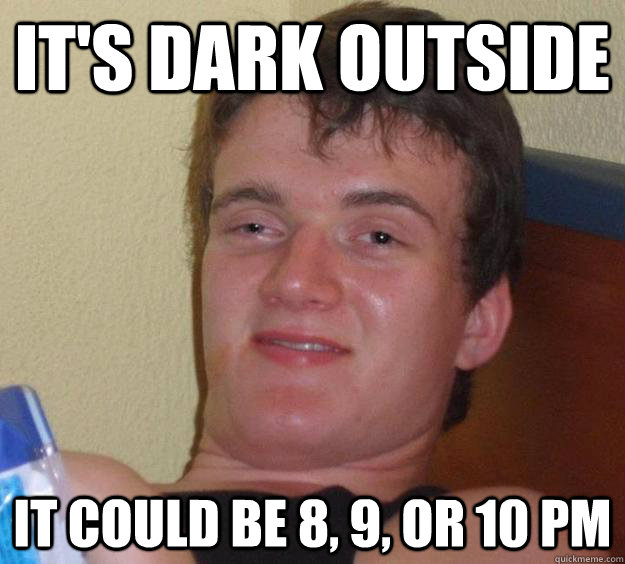 It's dark outside it could be 8, 9, or 10 PM  10 Guy