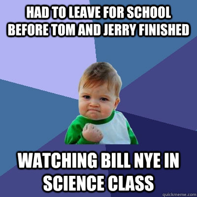 had to leave for school before tom and jerry finished Watching Bill Nye in science class  Success Kid