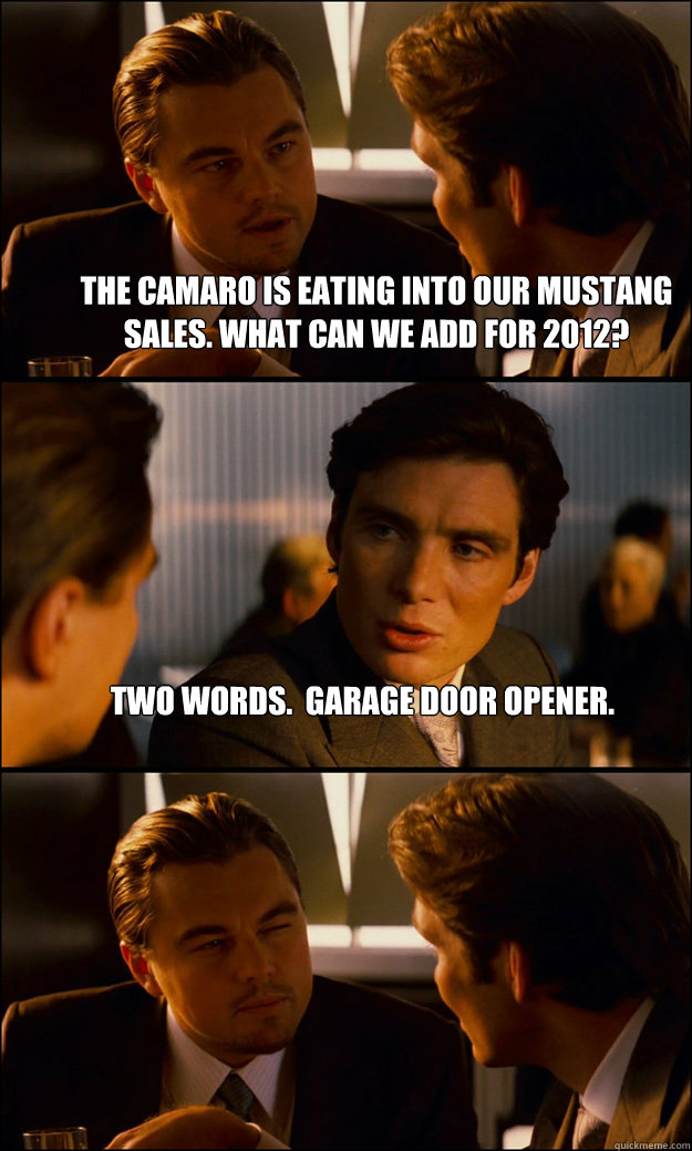 The camaro is eating into our mustang sales. what can we add for 2012? Two words.  garage door opener.  - The camaro is eating into our mustang sales. what can we add for 2012? Two words.  garage door opener.   Inception