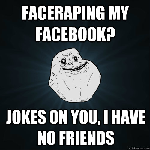 faceraping my facebook? jokes on you, i have no friends  Forever Alone