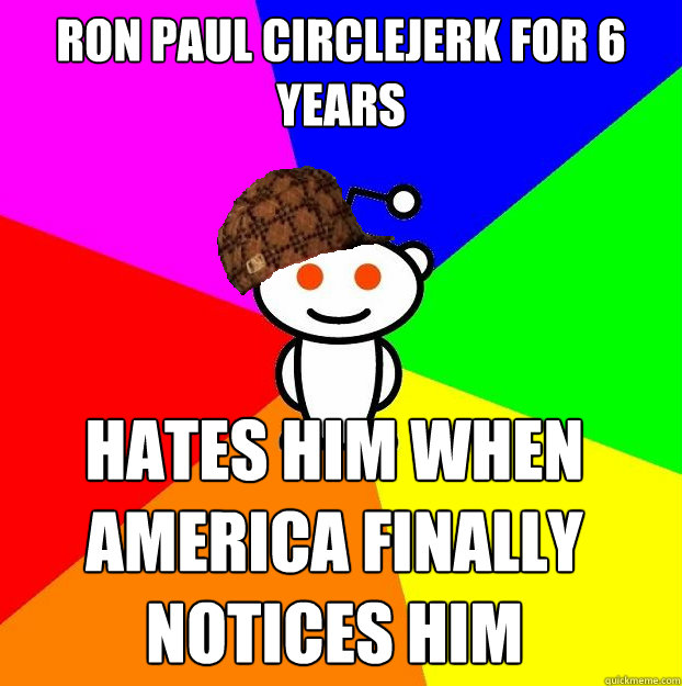 Ron Paul circlejerk for 6 years hates him when america finally notices him  Scumbag Redditor