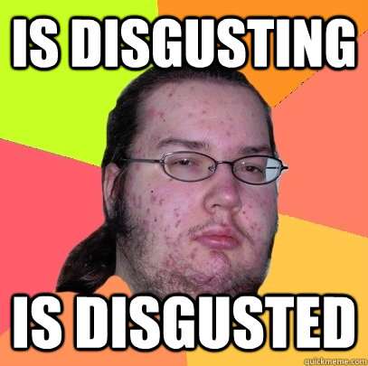 is disgusting is disgusted  Butthurt Dweller