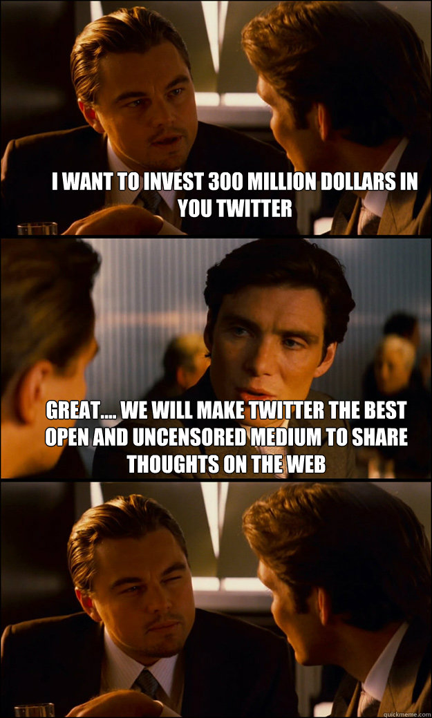 I want to invest 300 million dollars in you twitter Great.... We will make twitter the best open and uncensored medium to share thoughts on the web   - I want to invest 300 million dollars in you twitter Great.... We will make twitter the best open and uncensored medium to share thoughts on the web    Inception