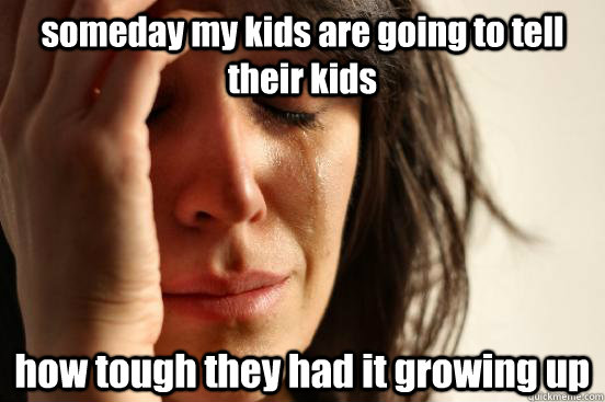 someday my kids are going to tell their kids how tough they had it growing up   First World Problems