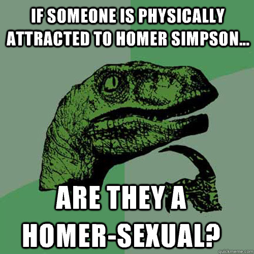 If someone is physically attracted to Homer Simpson... Are they a homer-sexual?  Philosoraptor