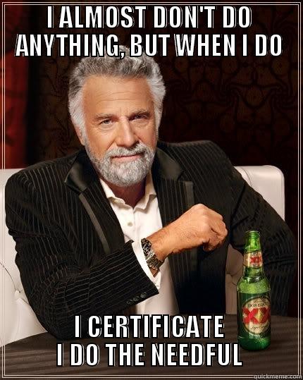 I almost don't do anything....  - I ALMOST DON'T DO ANYTHING, BUT WHEN I DO I CERTIFICATE I DO THE NEEDFUL The Most Interesting Man In The World