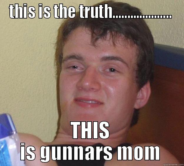 gunnars mom - THIS IS THE TRUTH.................... THIS IS GUNNARS MOM 10 Guy