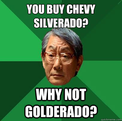 you buy chevy silverado? why not golderado?  High Expectations Asian Father