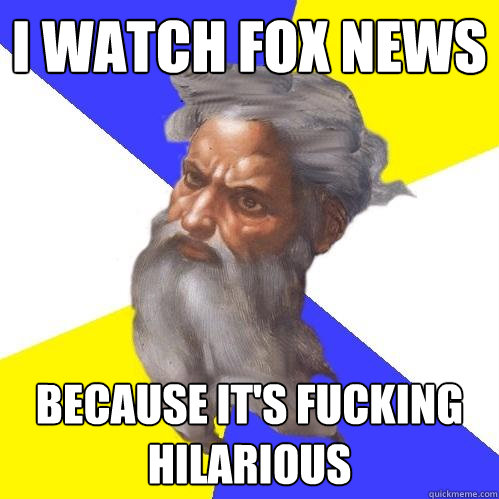 i watch fox news because it's fucking hilarious  Advice God