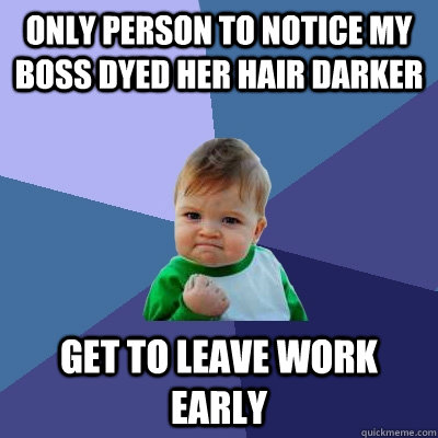 only person to notice my boss dyed her hair darker get to leave work early  Success Kid