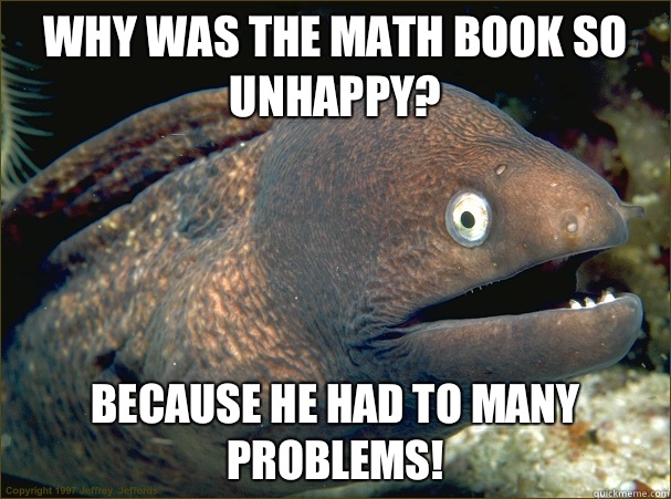 Why was the math book so unhappy? Because he had to many problems!  Bad Joke Eel