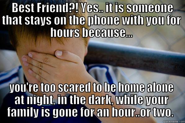  BEST FRIEND?! YES.. IT IS SOMEONE THAT STAYS ON THE PHONE WITH YOU FOR HOURS BECAUSE... YOU'RE TOO SCARED TO BE HOME ALONE AT NIGHT, IN THE DARK, WHILE YOUR FAMILY IS GONE FOR AN HOUR..OR TWO.  Confession kid