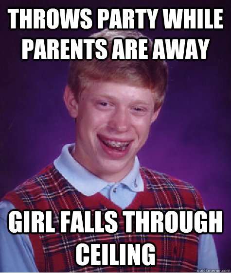 THROWS PARTY WHILE PARENTS ARE AWAY GIRL FALLS THROUGH CEILING - THROWS PARTY WHILE PARENTS ARE AWAY GIRL FALLS THROUGH CEILING  Bad Luck Brian