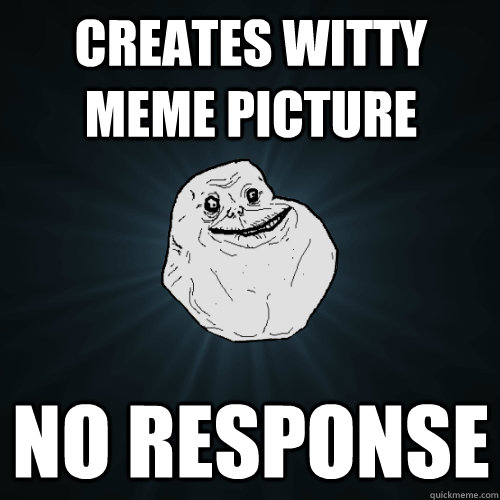 Creates witty meme picture no response - Creates witty meme picture no response  Forever Alone