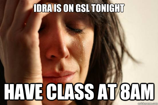 Idra is on GSL Tonight Have class at 8am  First World Problems