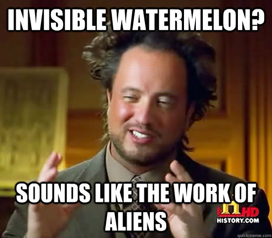 invisible watermelon? sounds like the work of aliens - invisible watermelon? sounds like the work of aliens  Ancient Aliens