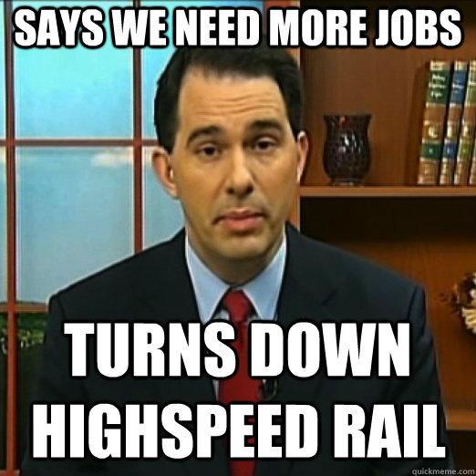 SAYS WE NEED MORE JOBS TURNS DOWN HIGHSPEED RAIL - SAYS WE NEED MORE JOBS TURNS DOWN HIGHSPEED RAIL  Scumbag Scott Walker