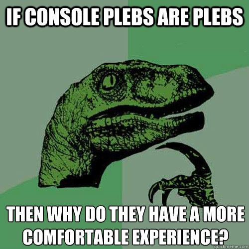 If console plebs are plebs then why do they have a more comfortable experience?
 - If console plebs are plebs then why do they have a more comfortable experience?
  Philosoraptor