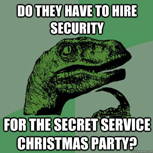 Do they have to hire security for the secret service christmas party?  Philosoraptor