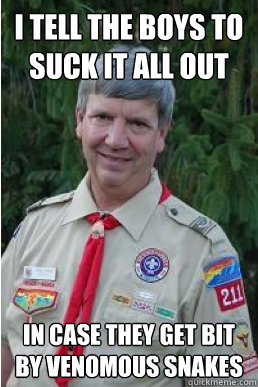 I tell the boys to suck it all out in case they get bit by venomous snakes  Harmless Scout Leader