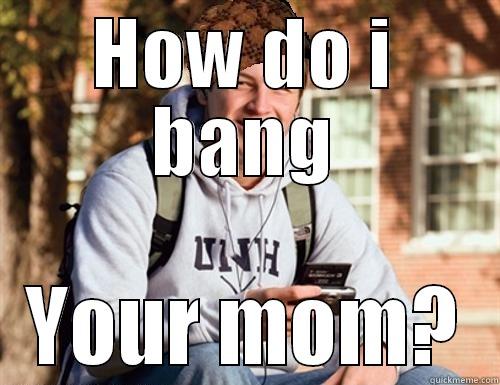 Your mom - HOW DO I BANG YOUR MOM? College Freshman