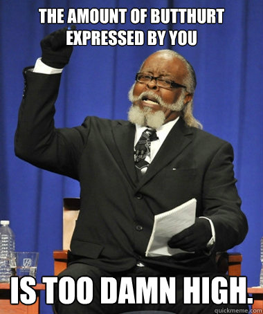 The amount of butthurt expressed by you is too damn high. - The amount of butthurt expressed by you is too damn high.  Jimmy McMillan