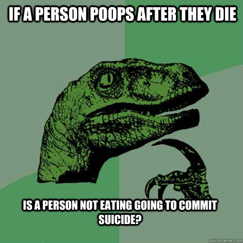 If a person poops after they die is a person not eating going to commit suicide?  Philosoraptor