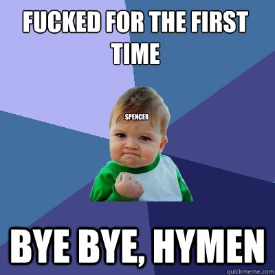 FUCKED FOR THE FIRST TIME BYE BYE, HYMEN SPENCER - FUCKED FOR THE FIRST TIME BYE BYE, HYMEN SPENCER  Success Kid