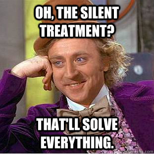 Oh, the silent treatment? That'll solve everything.  Creepy Wonka