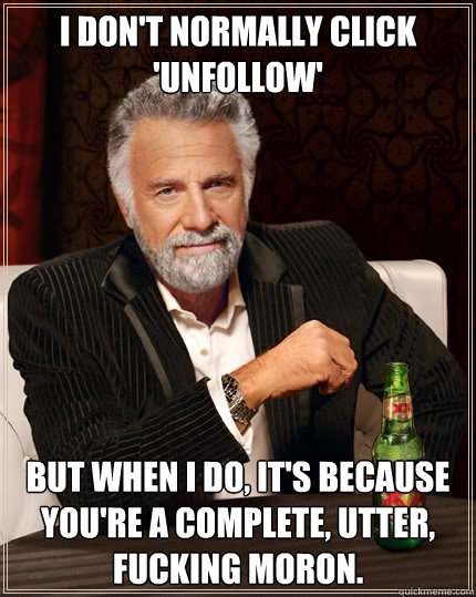 I DON'T NORMALLY CLICK 'UNFOLLOW' But when I do, it's because you're a complete, utter, fucking moron.  Dos Equis man