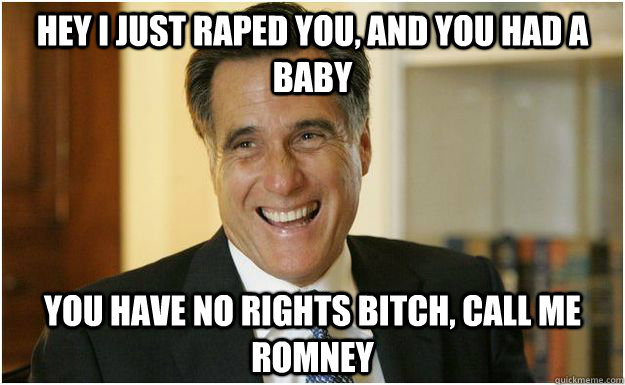 hey i just raped you, and you had a baby You have no rights bitch, call me Romney  Mitt Romney