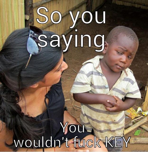 hatein tuff - SO YOU SAYING YOU WOULDN'T FUCK KEY Skeptical Third World Kid