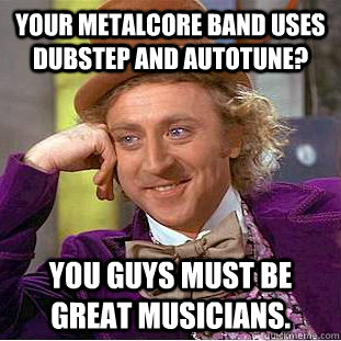 Your metalcore band uses dubstep and autotune? You guys must be great musicians. - Your metalcore band uses dubstep and autotune? You guys must be great musicians.  Condescending Wonka