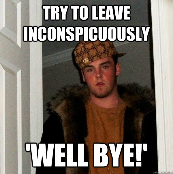 Try to leave inconspicuously 'Well bye!' - Try to leave inconspicuously 'Well bye!'  Scumbag Steve