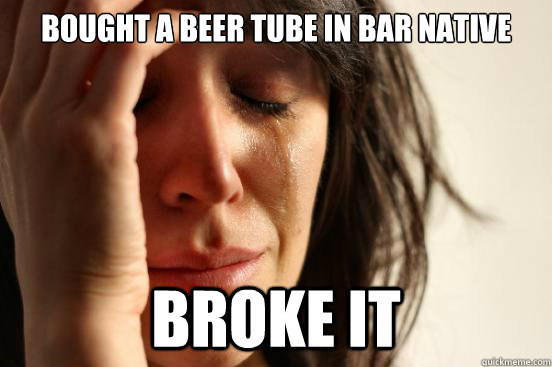 Bought a Beer tube in Bar Native Broke it  First World Problems