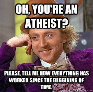 Oh, you're an atheist?  Please, tell me how everything has worked since the beggining of time.  Condescending Wonka