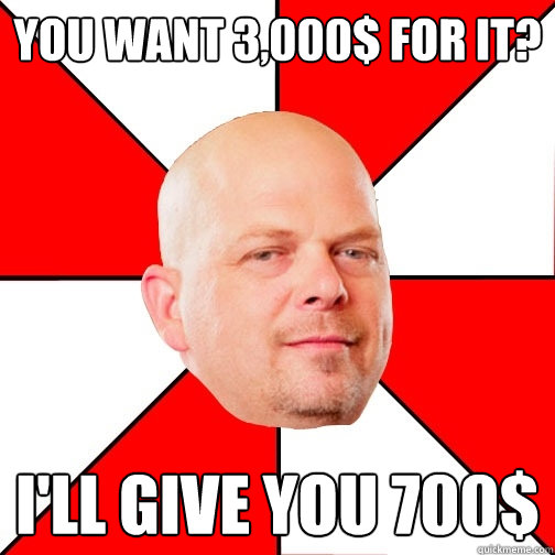 you want 3,000$ for it? I'll give you 700$ - you want 3,000$ for it? I'll give you 700$  Pawn Star