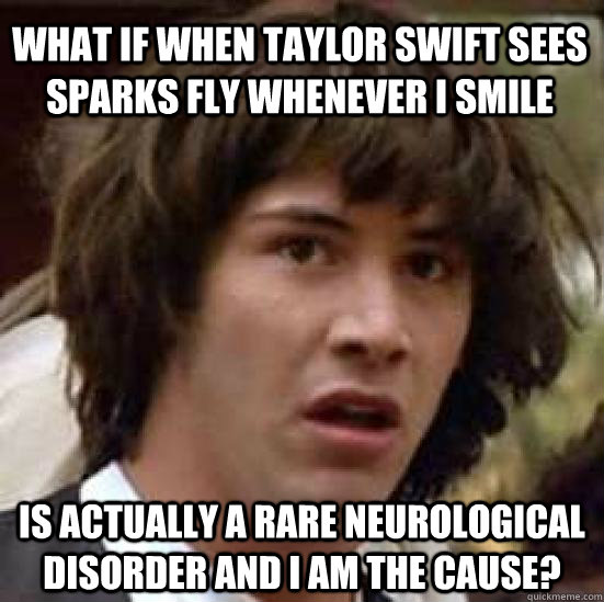 What if when taylor swift sees sparks fly whenever i smile is actually a rare neurological disorder and i am the cause? - What if when taylor swift sees sparks fly whenever i smile is actually a rare neurological disorder and i am the cause?  conspiracy keanu