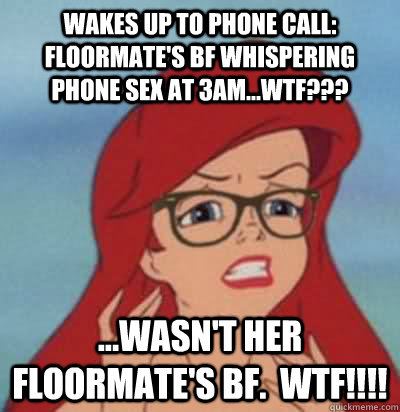 Wakes up to phone call: floormate's bf whispering phone sex at 3am...WTF??? ...wasn't her floormate's bf.  WTF!!!!  Hipster Ariel