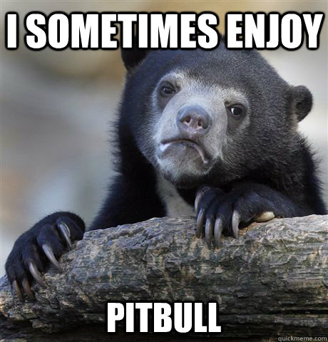 I sometimes enjoy Pitbull  Confession Bear