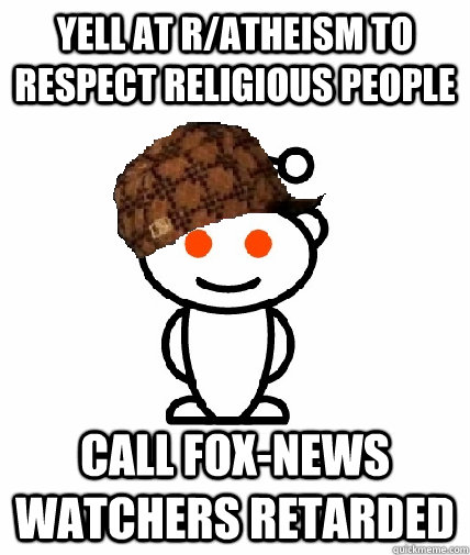 Yell at r/atheism to respect religious people Call Fox-news watchers retarded   Scumbag Reddit