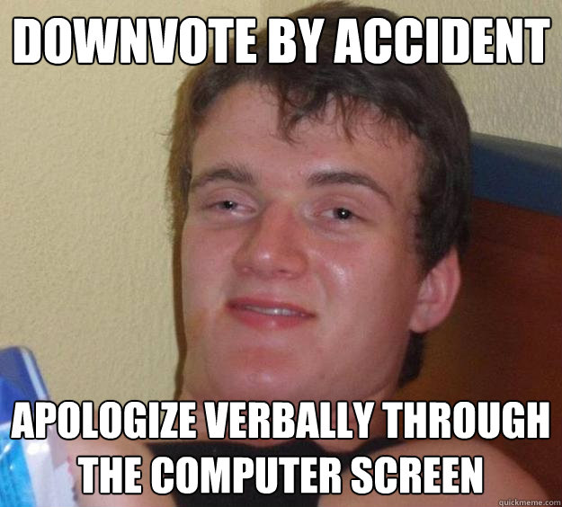 Downvote by accident Apologize verbally through the computer screen - Downvote by accident Apologize verbally through the computer screen  10 Guy