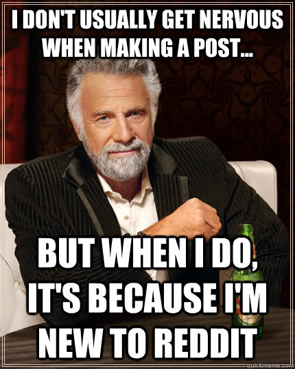 I don't usually get nervous when making a post... but when I do, it's because I'm new to reddit  The Most Interesting Man In The World